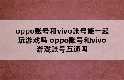 oppo账号和vivo账号能一起玩游戏吗 oppo账号和vivo游戏账号互通吗